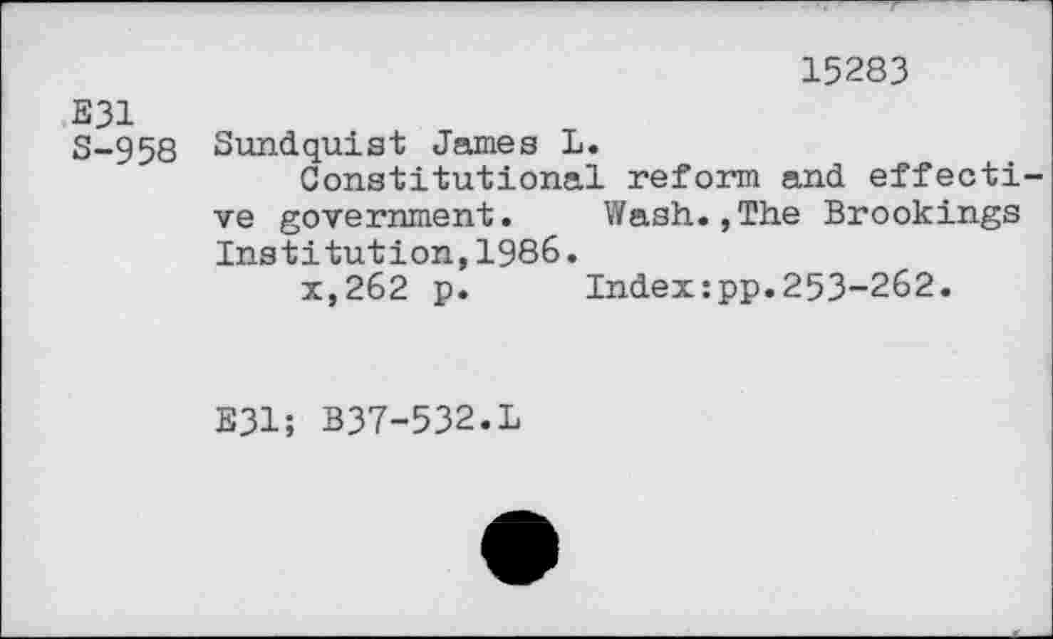 ﻿15283
E31
8-958 Sundquist James L.
Constitutional reform and effecti ve government. Wash.,The Brookings Institution,1986.
x,262 p. Index:pp.253-262.
E31; B37-532.L